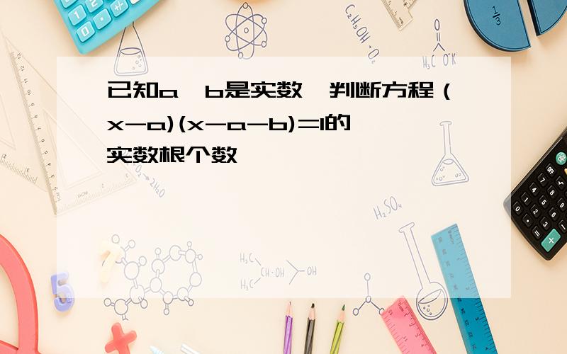 已知a,b是实数,判断方程（x-a)(x-a-b)=1的实数根个数