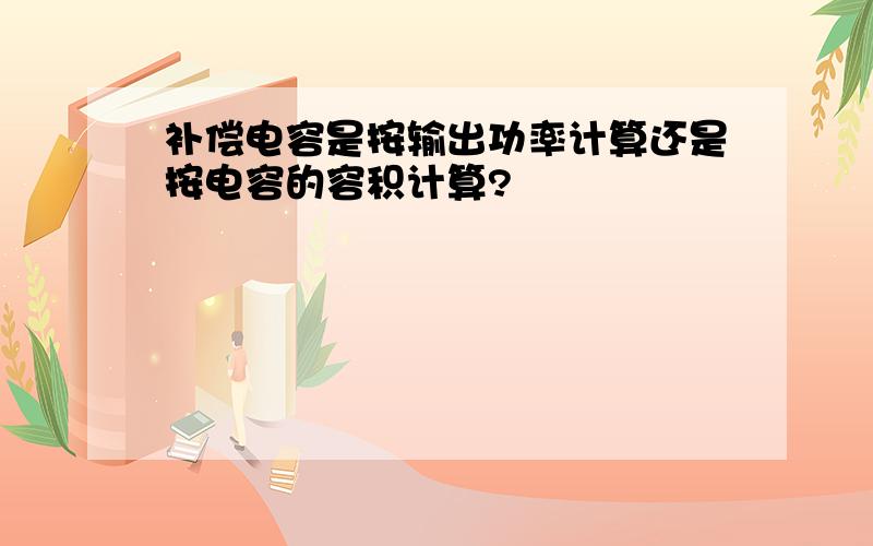 补偿电容是按输出功率计算还是按电容的容积计算?