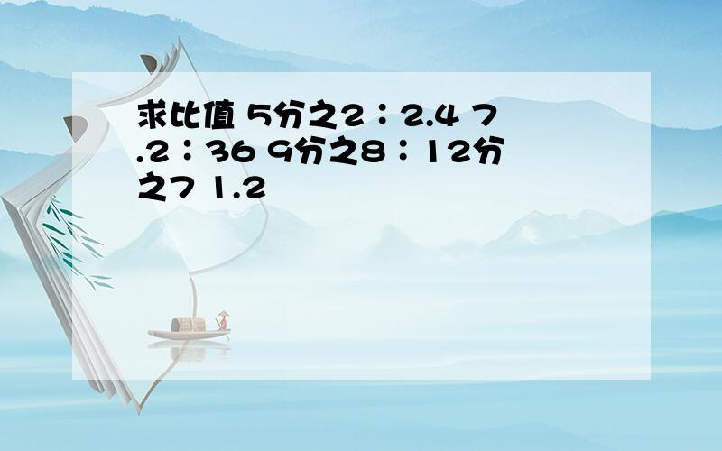 求比值 5分之2∶2.4 7.2∶36 9分之8∶12分之7 1.2