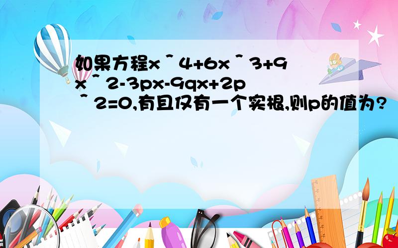 如果方程x＾4+6x＾3+9x＾2-3px-9qx+2p＾2=0,有且仅有一个实根,则p的值为?