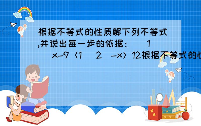 根据不等式的性质解下列不等式,并说出每一步的依据： （1） x-9＜1 （2）-x＞12根据不等式的性质解下列不等式,并说出每一步的依据,请写出准确详细过程,谢谢.