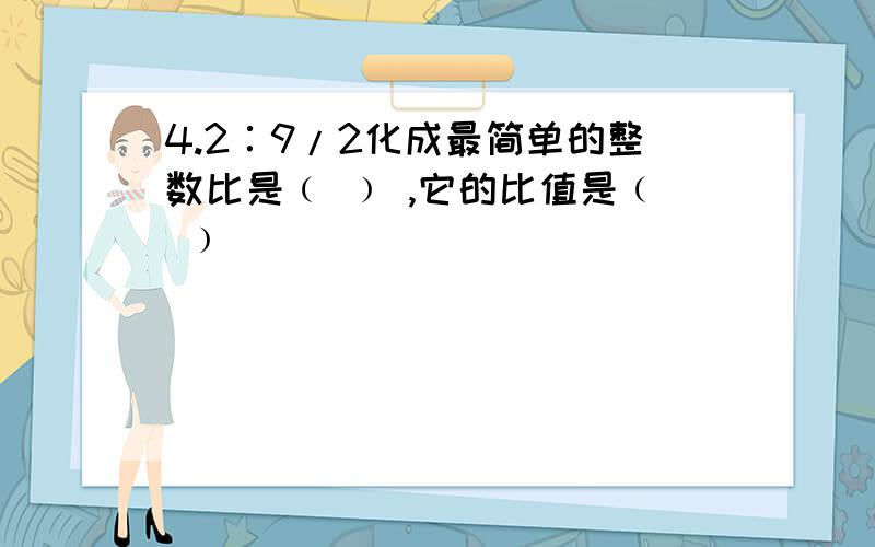 4.2∶9/2化成最简单的整数比是﹙ ﹚ ,它的比值是﹙ ﹚