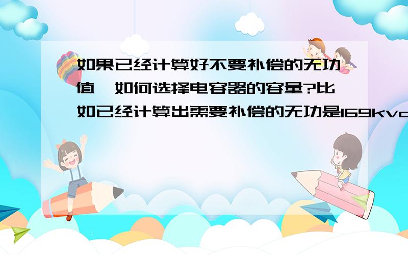 如果已经计算好不要补偿的无功值,如何选择电容器的容量?比如已经计算出需要补偿的无功是169kvar,要取多大的电容器容量比较合适?是不是有受电容器型号的影响?电容器产品有没有像变压器