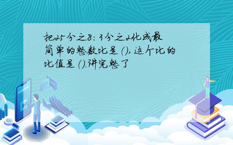 把25分之8：3分之2化成最简单的整数比是（）,这个比的比值是（）.讲完整了