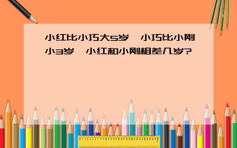 小红比小巧大5岁,小巧比小刚小3岁,小红和小刚相差几岁?