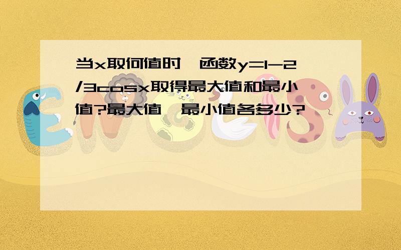 当x取何值时,函数y=1-2/3cosx取得最大值和最小值?最大值,最小值各多少?