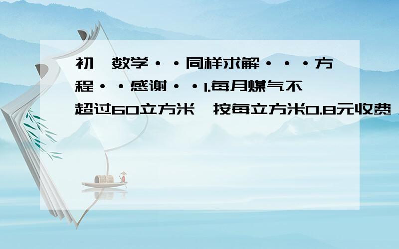 初一数学··同样求解···方程··感谢··1.每月煤气不超过60立方米,按每立方米0.8元收费；如果超过了60立方米,超过部分按1立方米1.2元计算,已知某用户4月份的煤气费平均每立方米0.88元,那么