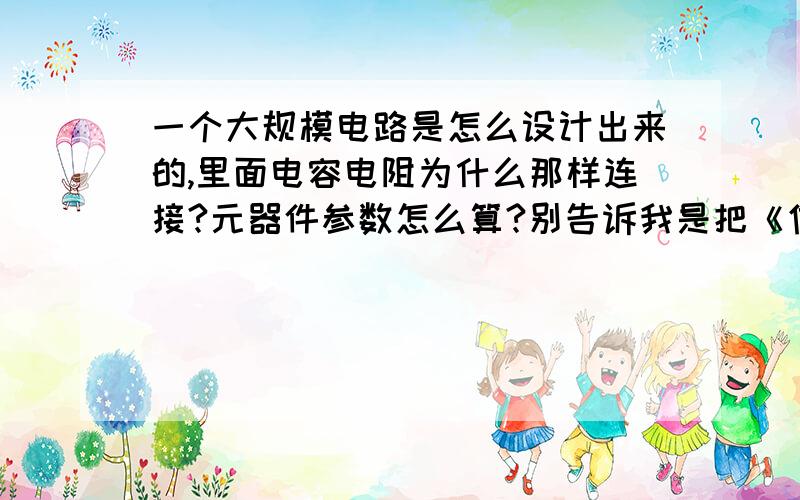 一个大规模电路是怎么设计出来的,里面电容电阻为什么那样连接?元器件参数怎么算?别告诉我是把《信号与系统》《数字信号处理》《通信原理》里面的公式转换成元器件组合成电路,比如一