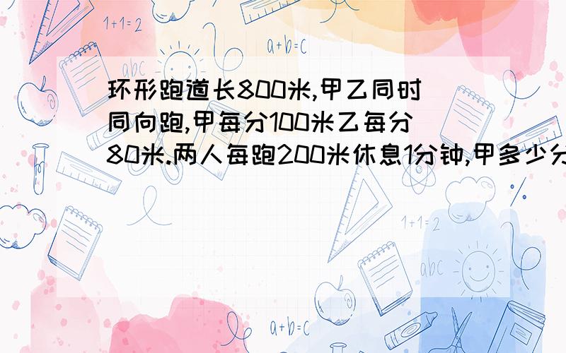 环形跑道长800米,甲乙同时同向跑,甲每分100米乙每分80米.两人每跑200米休息1分钟,甲多少分钟后追上乙