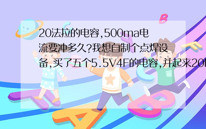 20法拉的电容,500ma电流要冲多久?我想自制个点焊设备,买了五个5.5V4F的电容,并起来20F,用的是用的是4.2V500ma锂电冲电器冲20F电容冲多久,是不是还得加个灯泡,热敏电阻啥的才能冲?