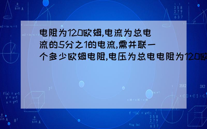 电阻为120欧姆,电流为总电流的5分之1的电流,需并联一个多少欧姆电阻,电压为总电电阻为120欧姆，电流的5分之1通过电阻，需（）联一个（）的电阻