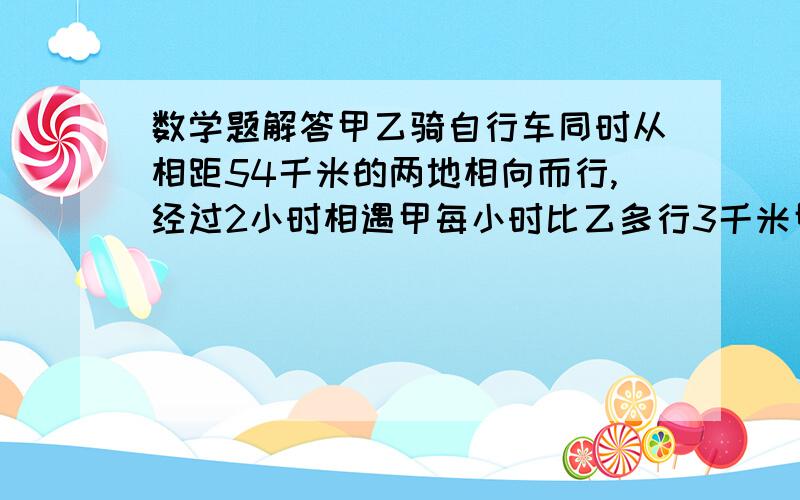 数学题解答甲乙骑自行车同时从相距54千米的两地相向而行,经过2小时相遇甲每小时比乙多行3千米甲,乙的速度，和甲的速度