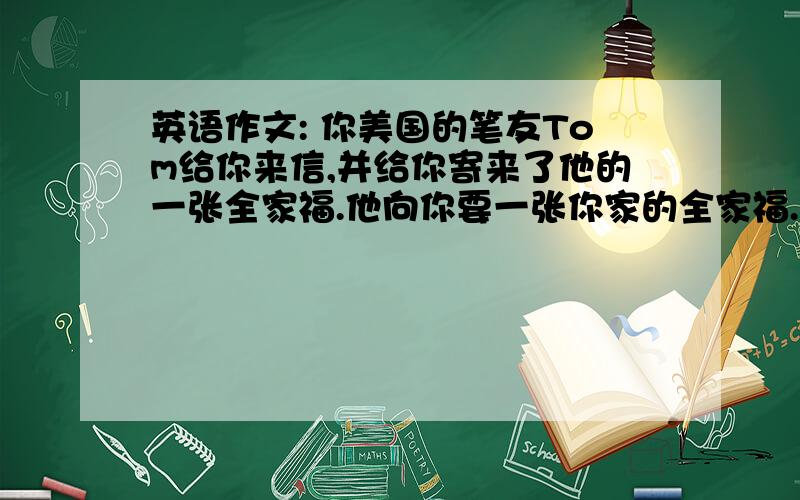 英语作文: 你美国的笔友Tom给你来信,并给你寄来了他的一张全家福.他向你要一张你家的全家福.并请你谈谈你对你的家人的感受.(40词左右)