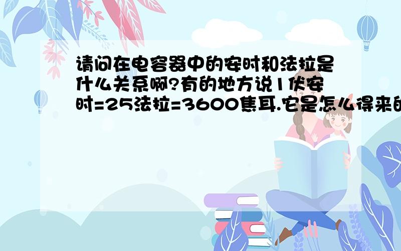 请问在电容器中的安时和法拉是什么关系啊?有的地方说1伏安时=25法拉=3600焦耳.它是怎么得来的?