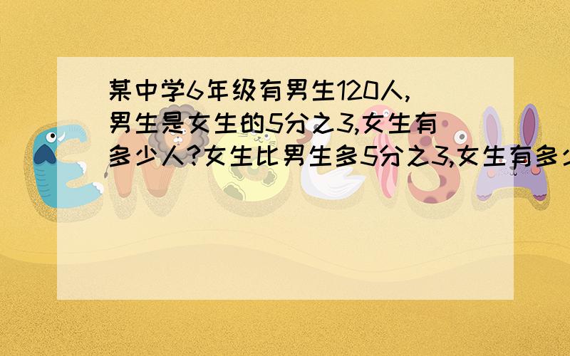 某中学6年级有男生120人,男生是女生的5分之3,女生有多少人?女生比男生多5分之3,女生有多少人?男生占总数的5分之3,女生有多少人?