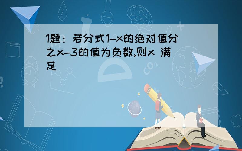 1题：若分式1-x的绝对值分之x-3的值为负数,则x 满足