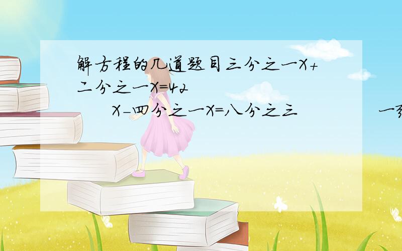 解方程的几道题目三分之一X+二分之一X=42            X-四分之一X=八分之三             一张课桌比一把椅子贵20元,一张椅子的价格是一张课桌的五分之三,一张课桌和一把椅子各多少元?（列方程解