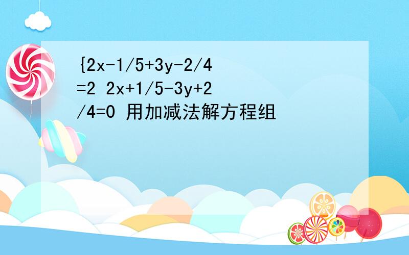 {2x-1/5+3y-2/4=2 2x+1/5-3y+2/4=0 用加减法解方程组