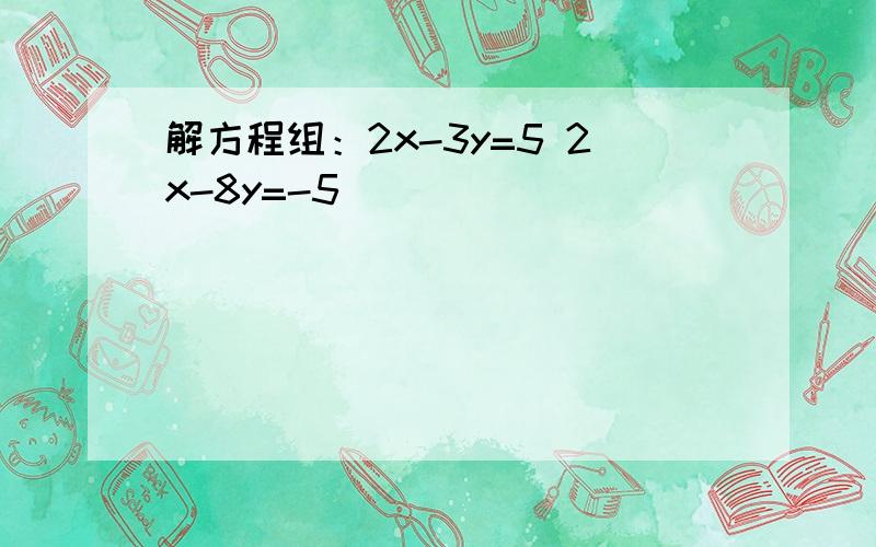 解方程组：2x-3y=5 2x-8y=-5