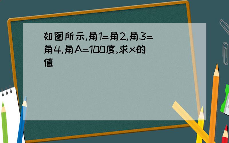 如图所示,角1=角2,角3=角4,角A=100度,求x的值