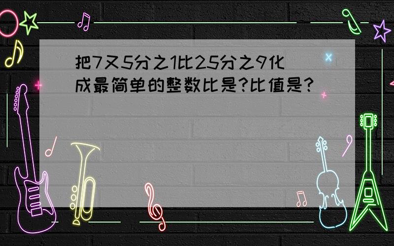 把7又5分之1比25分之9化成最简单的整数比是?比值是?