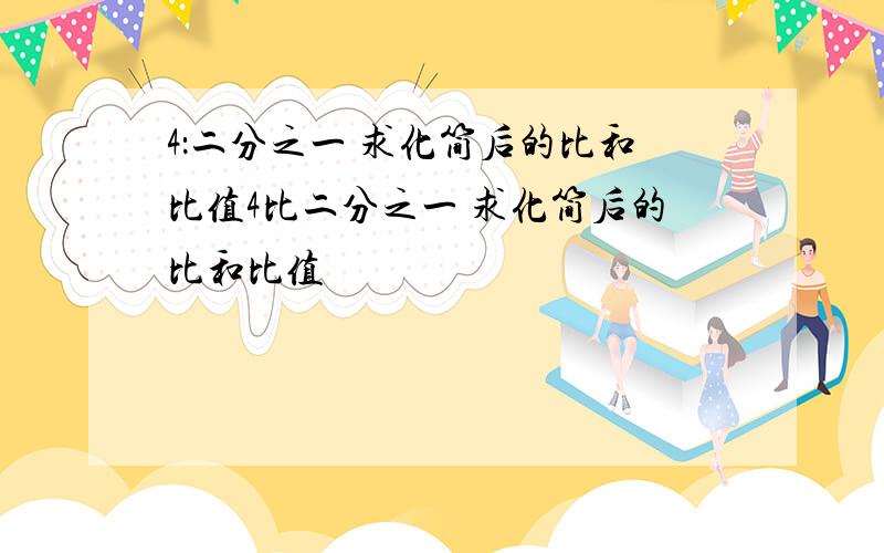 4：二分之一 求化简后的比和比值4比二分之一 求化简后的比和比值