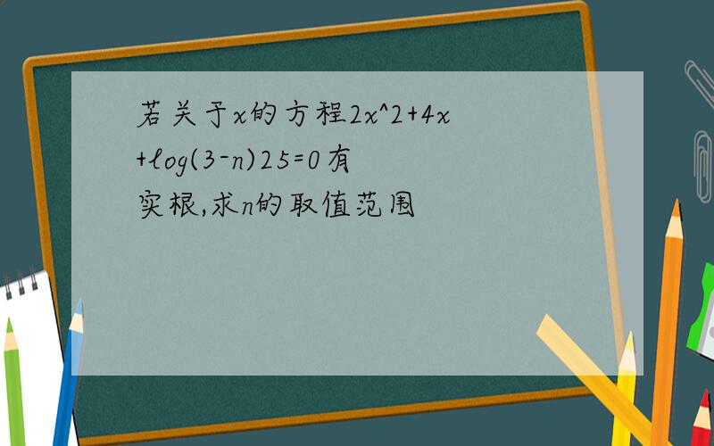 若关于x的方程2x^2+4x+log(3-n)25=0有实根,求n的取值范围