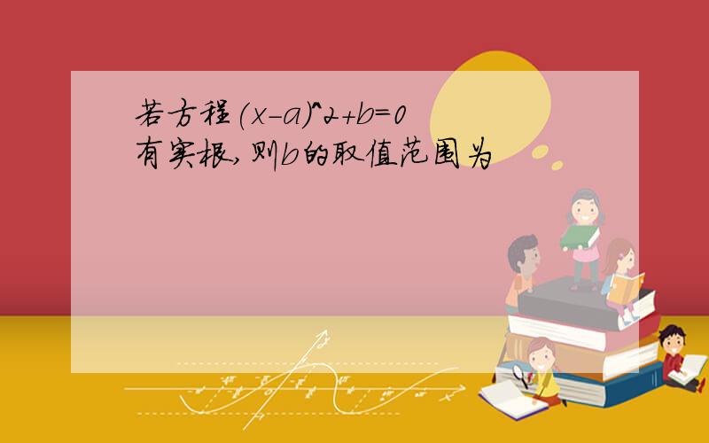 若方程(x-a)^2+b=0有实根,则b的取值范围为