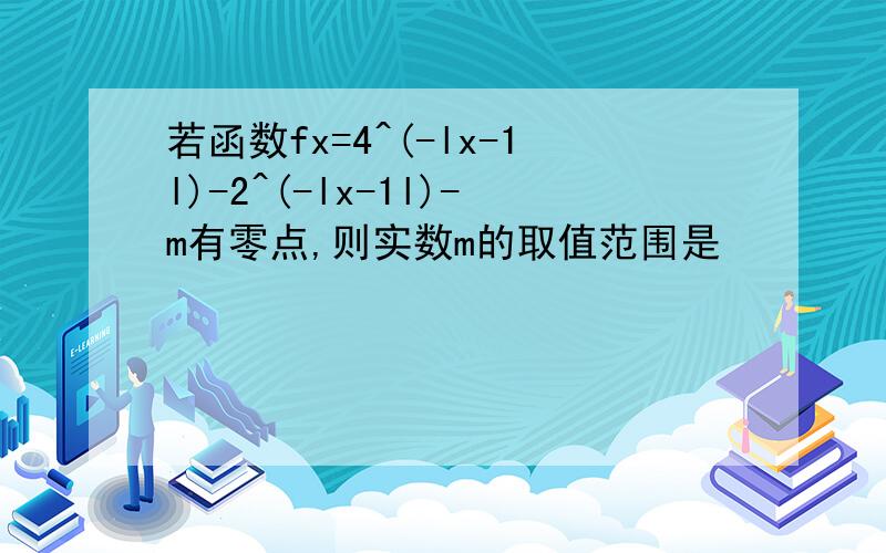 若函数fx=4^(-lx-1l)-2^(-lx-1l)-m有零点,则实数m的取值范围是