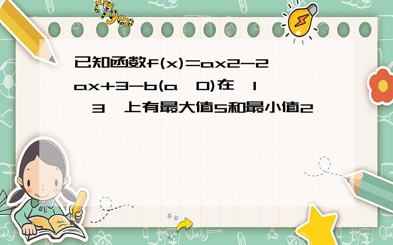 已知函数f(x)=ax2-2ax+3-b(a>0)在【1,3】上有最大值5和最小值2,