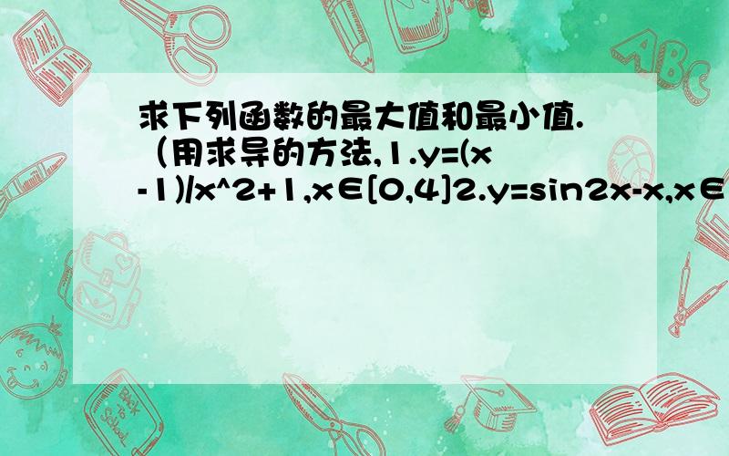 求下列函数的最大值和最小值.（用求导的方法,1.y=(x-1)/x^2+1,x∈[0,4]2.y=sin2x-x,x∈[-π/2,π/2]