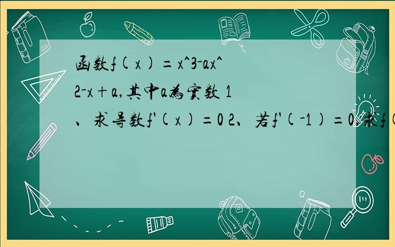 函数f(x)=x^3-ax^2-x+a,其中a为实数 1、求导数f'(x)=0 2、若f'(-1)=0,求f(x)在{-2,3}上的最大值和最小值