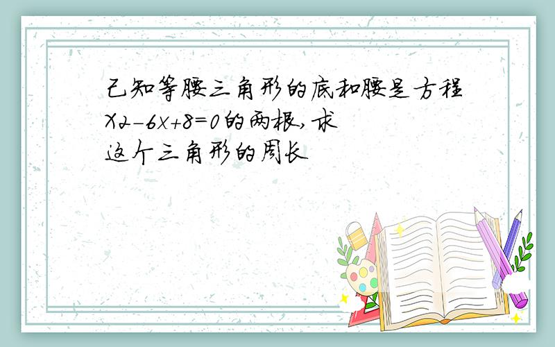 己知等腰三角形的底和腰是方程X2-6x+8=0的两根,求这个三角形的周长