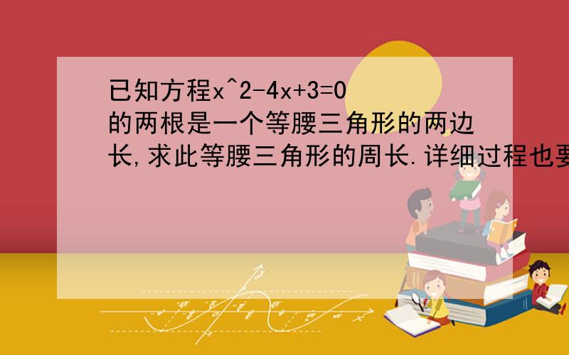 已知方程x^2-4x+3=0的两根是一个等腰三角形的两边长,求此等腰三角形的周长.详细过程也要有!快!