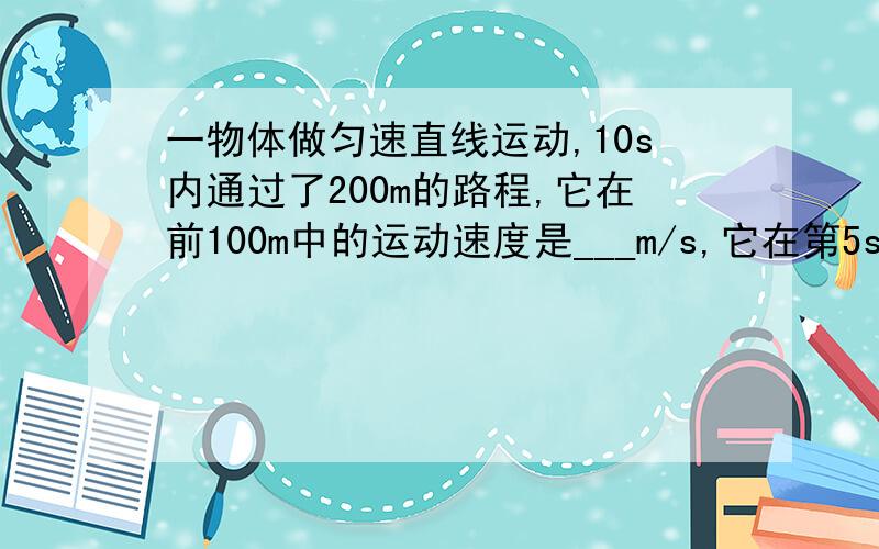 一物体做匀速直线运动,10s内通过了200m的路程,它在前100m中的运动速度是___m/s,它在第5s末的速度是_m/s?