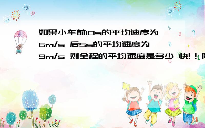 如果小车前10s的平均速度为6m/s 后5s的平均速度为9m/s 则全程的平均速度是多少 快! ! 限 时 3 0分.