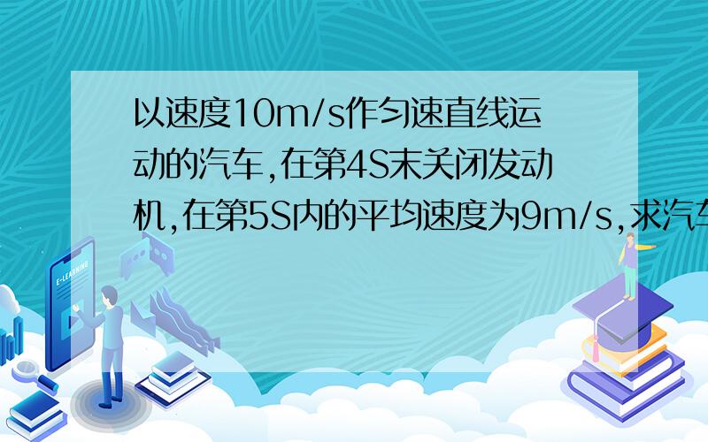 以速度10m/s作匀速直线运动的汽车,在第4S末关闭发动机,在第5S内的平均速度为9m/s,求汽车前10S的位移