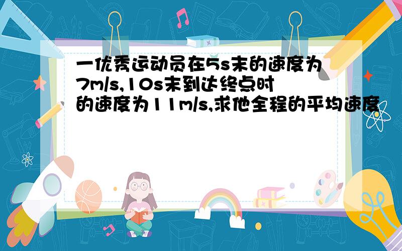 一优秀运动员在5s末的速度为7m/s,10s末到达终点时的速度为11m/s,求他全程的平均速度