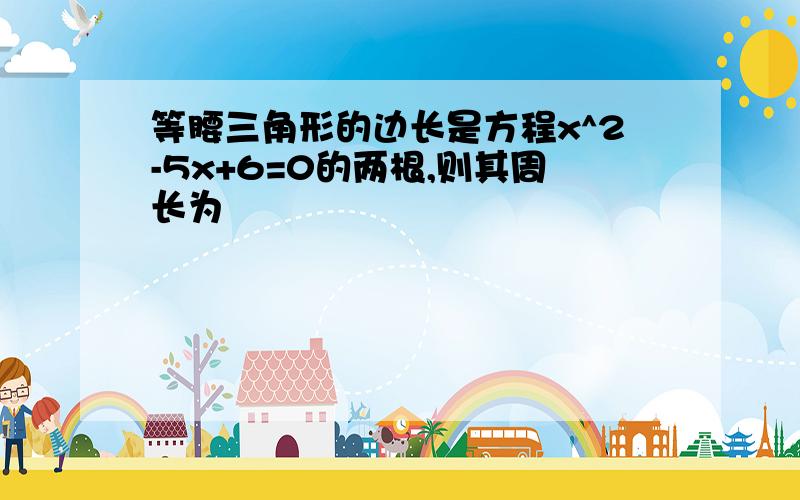 等腰三角形的边长是方程x^2-5x+6=0的两根,则其周长为