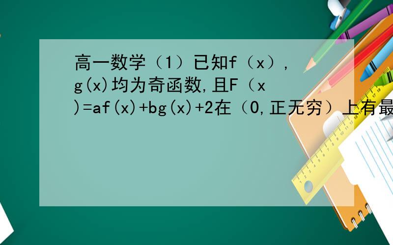 高一数学（1）已知f（x）,g(x)均为奇函数,且F（x)=af(x)+bg(x)+2在（0,正无穷）上有最大值5,则F（x)在（负无穷,0）上最小值