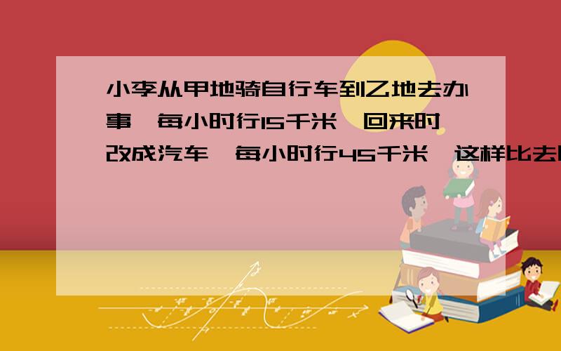 小李从甲地骑自行车到乙地去办事,每小时行15千米,回来时改成汽车,每小时行45千米,这样比去时少用了1.8小时,求甲、乙两地间的路程?可以设X