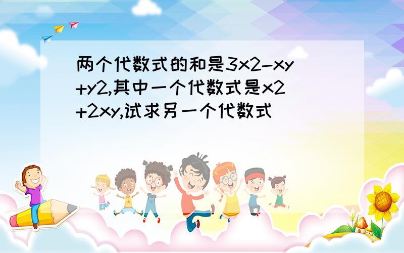 两个代数式的和是3x2-xy+y2,其中一个代数式是x2+2xy,试求另一个代数式