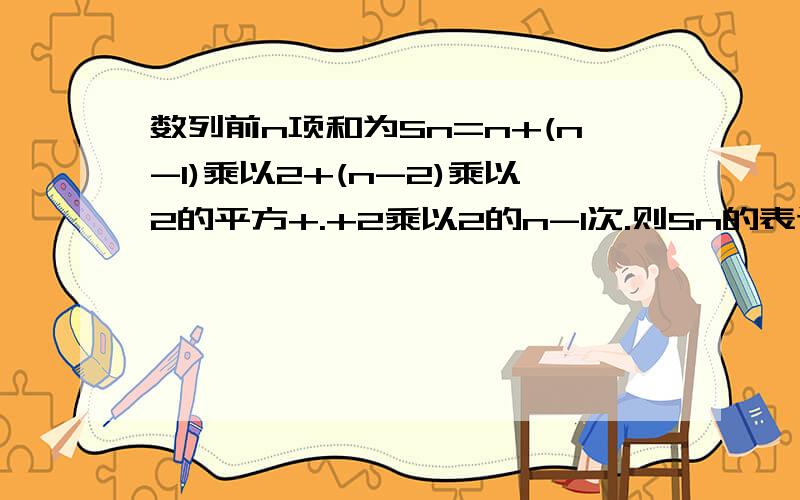 数列前n项和为Sn=n+(n-1)乘以2+(n-2)乘以2的平方+.+2乘以2的n-1次.则Sn的表达式?