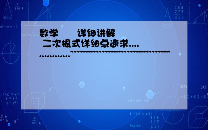 数学      详细讲解   二次根式详细点速求................~~~~~~~~~~~~~~~~~~~~~~~~~~~~~~~~