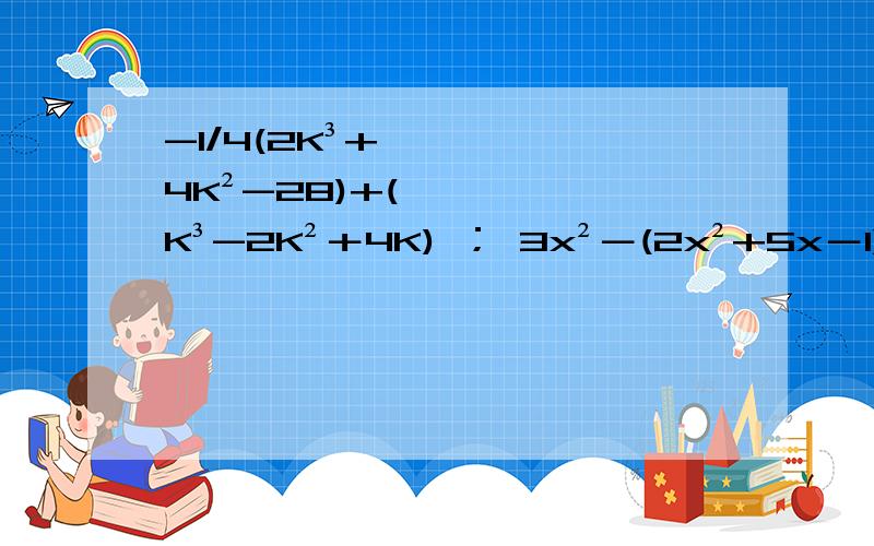 -1/4(2K³+4K²-28)+(K³-2K²＋4K) ； 3x²－(2x²+5x－1)－(3x+1),其中x=10;(xy－3/2y－1/2)－(xy－3/2x+1),其中 x =10/3,y =8/3; 4y²－﹙x²﹢y﹚﹢﹙x²－4y²﹚,其中 x = - 28 ,y =18