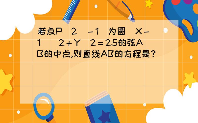 若点P（2．－1）为圆（X－1）＾2＋Y＾2＝25的弦AB的中点,则直线AB的方程是?