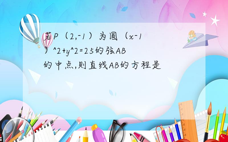 若P（2,-1）为圆（x-1）^2+y^2=25的弦AB的中点,则直线AB的方程是