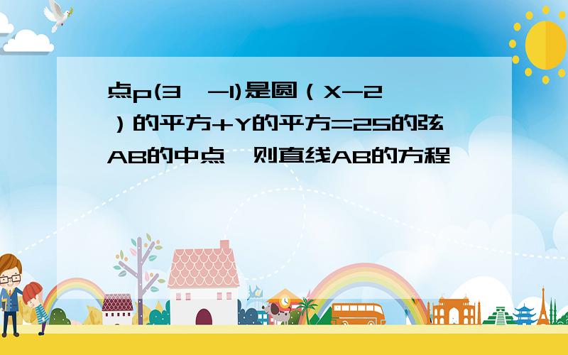 点p(3,-1)是圆（X-2）的平方+Y的平方=25的弦AB的中点,则直线AB的方程