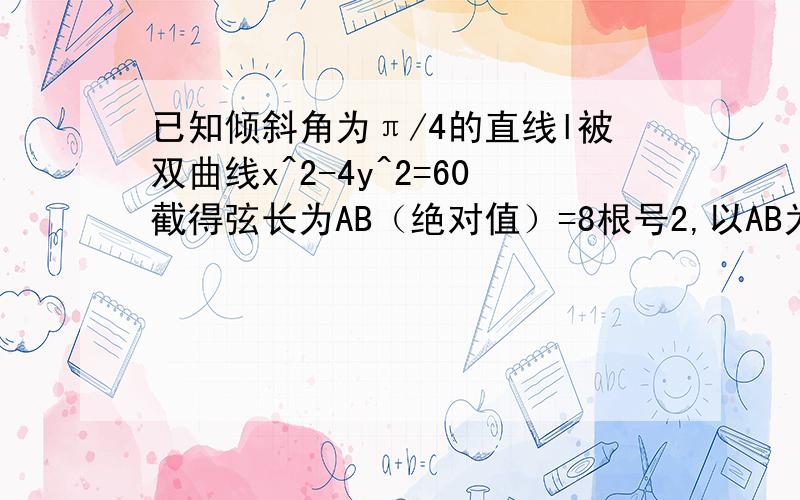 已知倾斜角为π/4的直线l被双曲线x^2-4y^2=60截得弦长为AB（绝对值）=8根号2,以AB为直径的圆的方程为?急