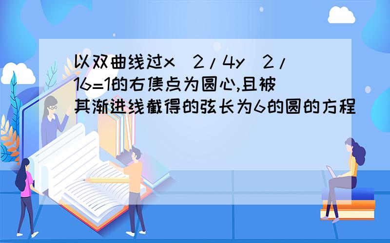 以双曲线过x^2/4y^2/16=1的右焦点为圆心,且被其渐进线截得的弦长为6的圆的方程